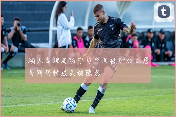 湖人高端局防守与空间被针对东詹与斯玛特成关键隐患