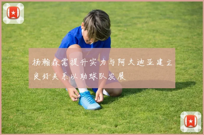 杨瀚森需提升实力与阿夫迪亚建立良好关系以助球队发展