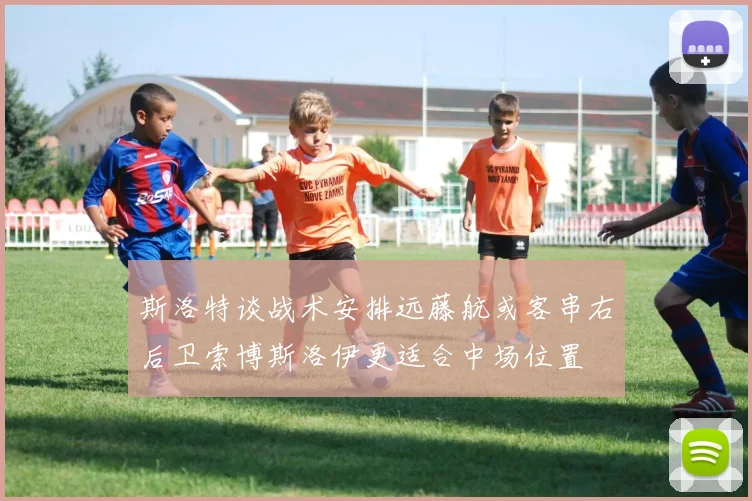 斯洛特谈战术安排远藤航或客串右后卫索博斯洛伊更适合中场位置
