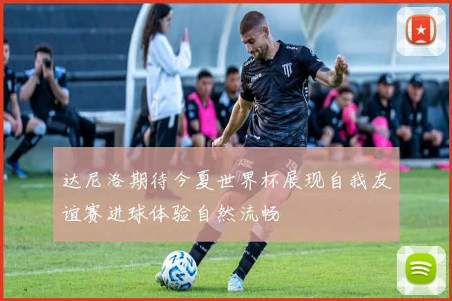 达尼洛期待今夏世界杯展现自我友谊赛进球体验自然流畅