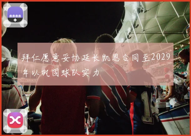 拜仁愿意妥协延长凯恩合同至2029年以巩固球队实力