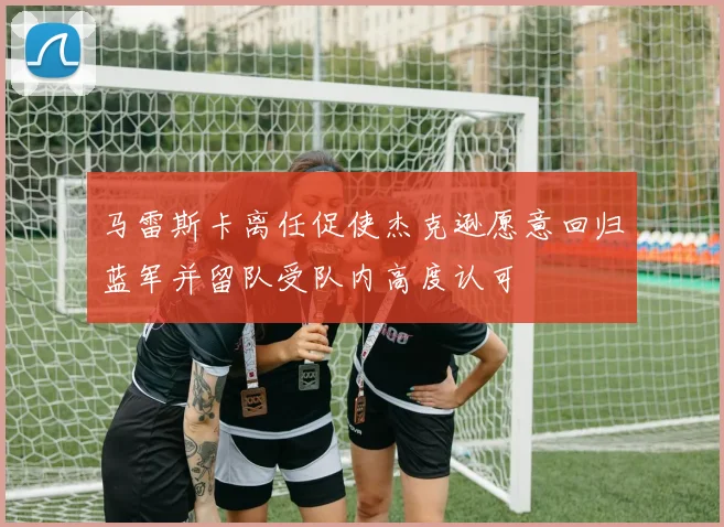 马雷斯卡离任促使杰克逊愿意回归蓝军并留队受队内高度认可