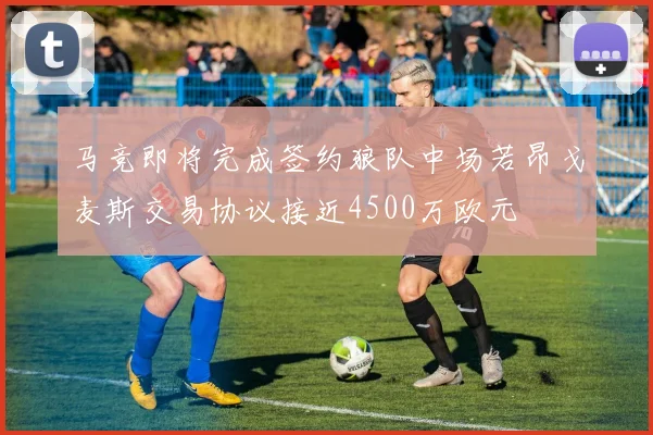 马竞即将完成签约狼队中场若昂戈麦斯交易协议接近4500万欧元