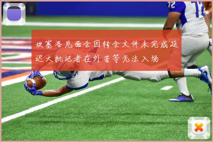 坎塞洛见面会因转会文件未完成延迟大批记者在外苦等无法入场