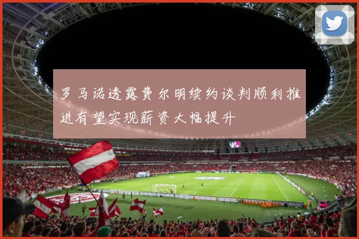 罗马诺透露费尔明续约谈判顺利推进有望实现薪资大幅提升