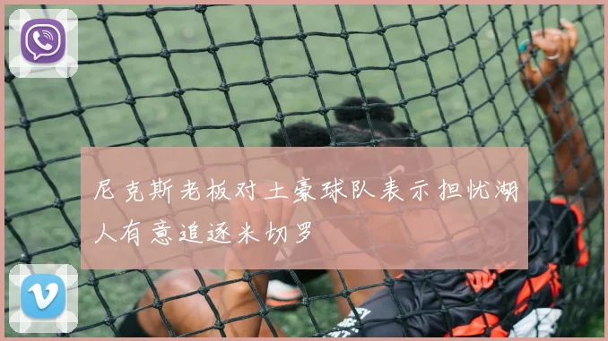 尼克斯老板对土豪球队表示担忧湖人有意追逐米切罗
