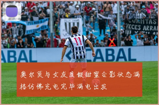 奥尔莫与女友度假甜蜜合影状态满格仿佛充电完毕满电出发