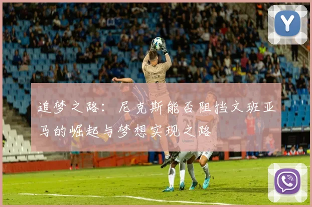追梦之路：尼克斯能否阻挡文班亚马的崛起与梦想实现之路