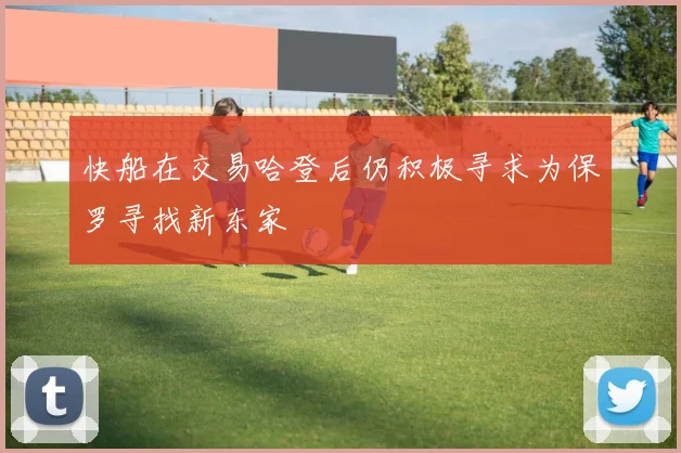 快船在交易哈登后仍积极寻求为保罗寻找新东家