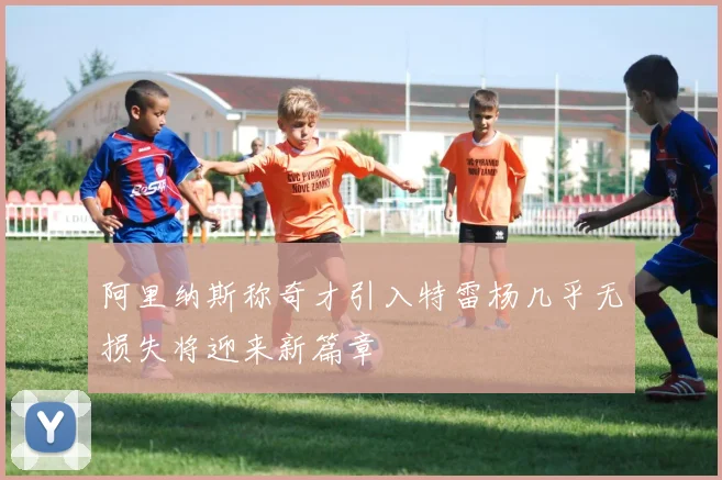 阿里纳斯称奇才引入特雷杨几乎无损失将迎来新篇章