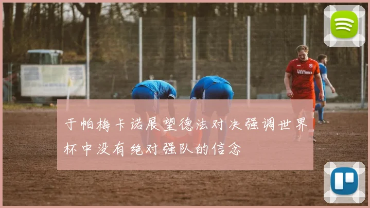 于帕梅卡诺展望德法对决强调世界杯中没有绝对强队的信念