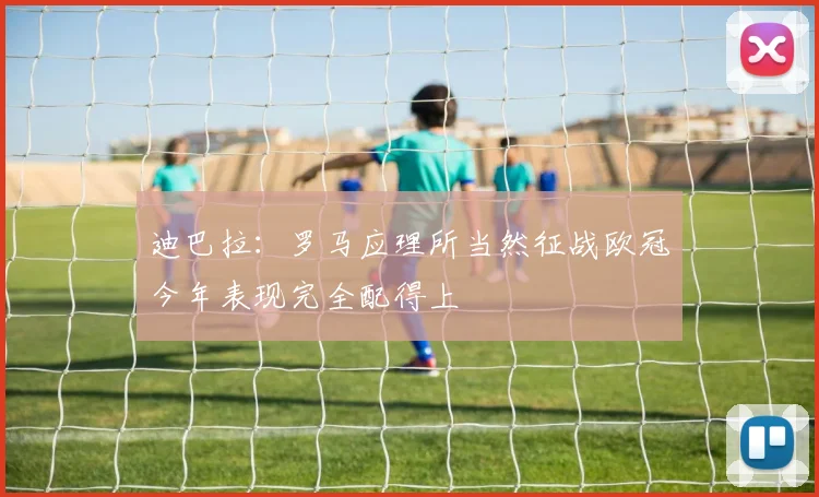 迪巴拉：罗马应理所当然征战欧冠今年表现完全配得上