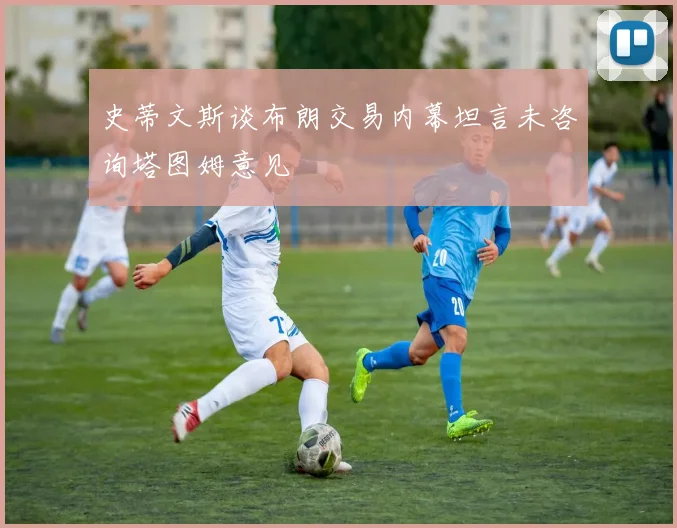 史蒂文斯谈布朗交易内幕坦言未咨询塔图姆意见