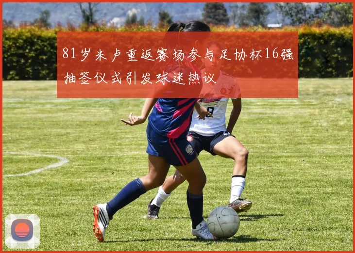 81岁米卢重返赛场参与足协杯16强抽签仪式引发球迷热议