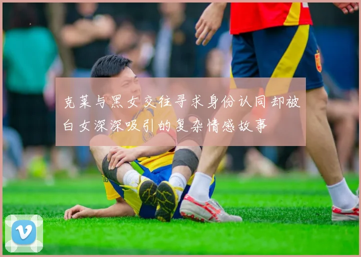 克莱与黑女交往寻求身份认同却被白女深深吸引的复杂情感故事