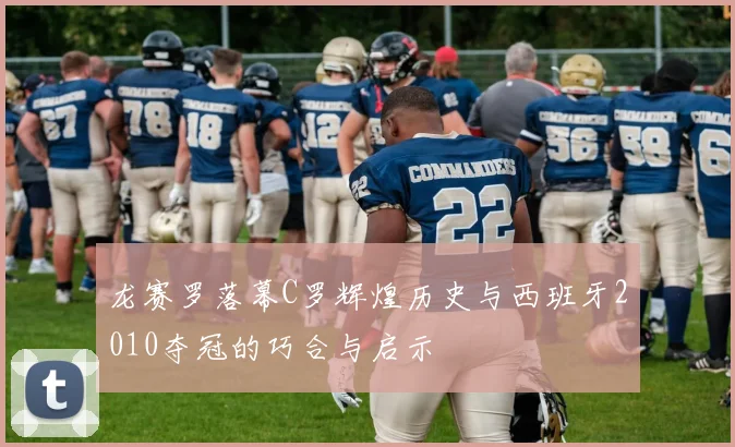 龙赛罗落幕C罗辉煌历史与西班牙2010夺冠的巧合与启示