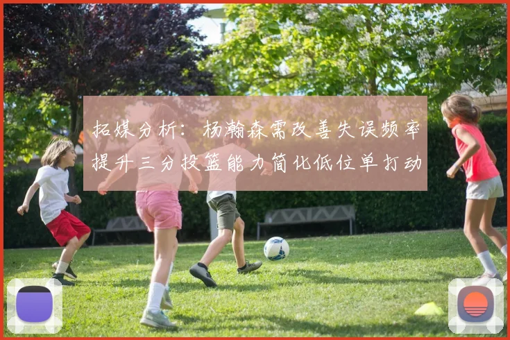 拓媒分析：杨瀚森需改善失误频率提升三分投篮能力简化低位单打动作
