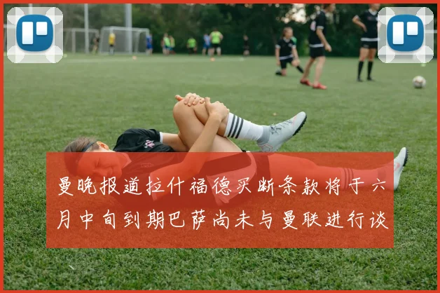 曼晚报道拉什福德买断条款将于六月中旬到期巴萨尚未与曼联进行谈判