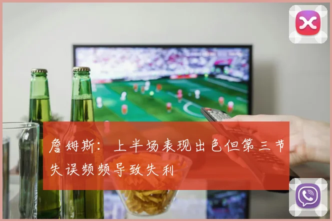 詹姆斯：上半场表现出色但第三节失误频频导致失利