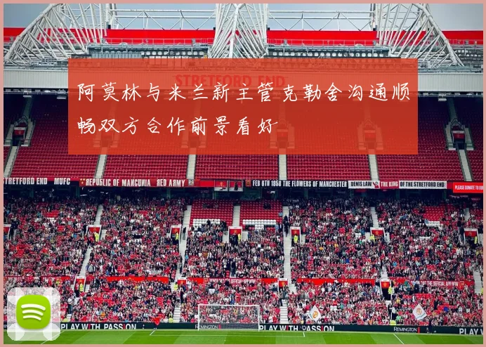 阿莫林与米兰新主管克勒舍沟通顺畅双方合作前景看好