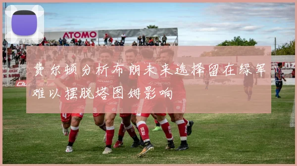 费尔顿分析布朗未来选择留在绿军难以摆脱塔图姆影响