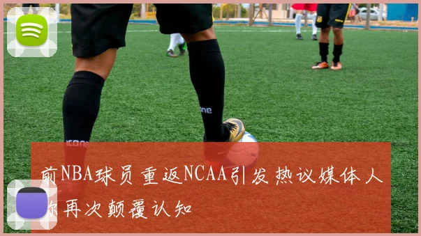 前NBA球员重返NCAA引发热议媒体人称再次颠覆认知
