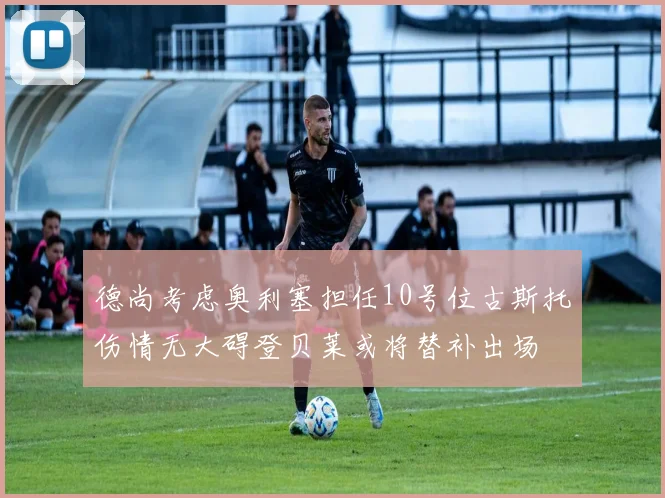 德尚考虑奥利塞担任10号位古斯托伤情无大碍登贝莱或将替补出场