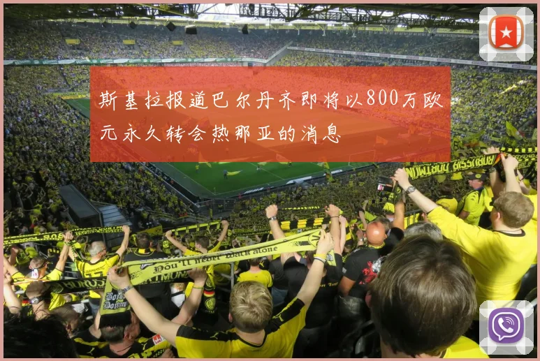 斯基拉报道巴尔丹齐即将以800万欧元永久转会热那亚的消息