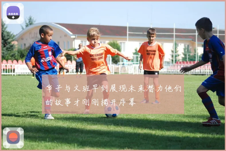 华子与文班早到展现未来潜力他们的故事才刚刚揭开序幕
