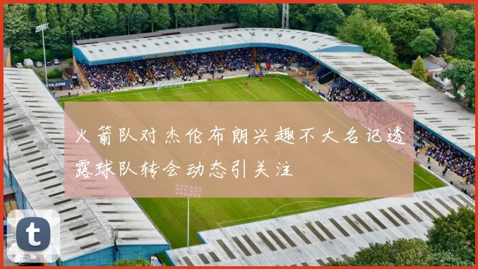 火箭队对杰伦布朗兴趣不大名记透露球队转会动态引关注