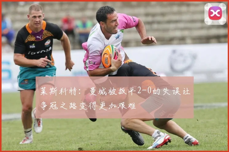 莱斯科特：曼城被扳平2-0的失误让争冠之路变得更加艰难