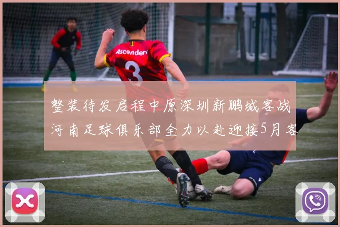 整装待发启程中原深圳新鹏城客战河南足球俱乐部全力以赴迎接5月客场挑战