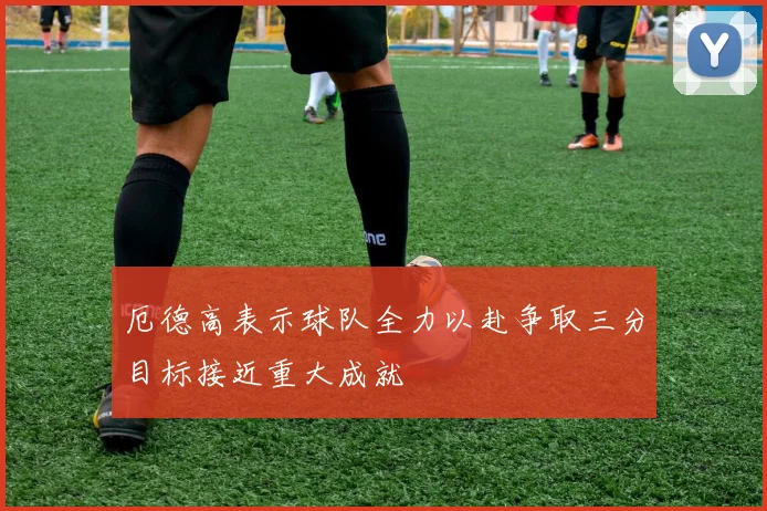 厄德高表示球队全力以赴争取三分目标接近重大成就