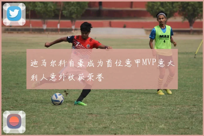 迪马尔科自豪成为首位意甲MVP意大利人意外收获荣誉