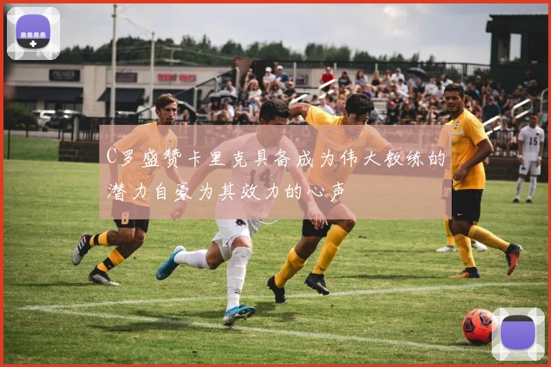 C罗盛赞卡里克具备成为伟大教练的潜力自豪为其效力的心声