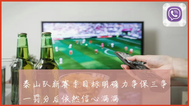 泰山队新赛季目标明确力争保三争一罚分后依然信心满满