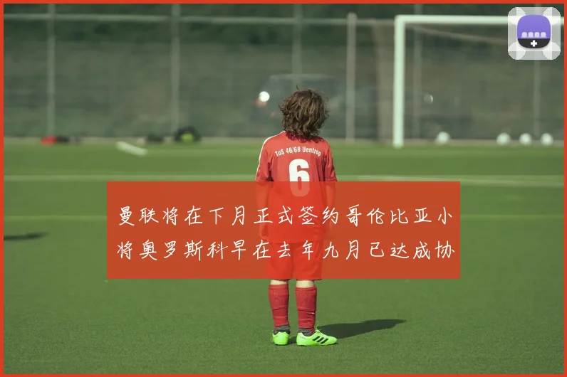 曼联将在下月正式签约哥伦比亚小将奥罗斯科早在去年九月已达成协议