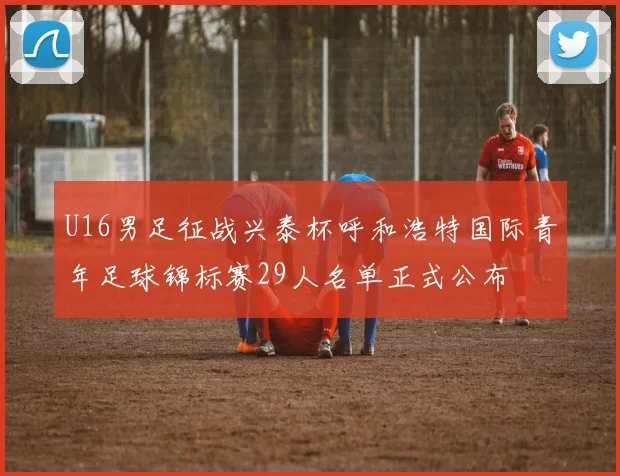 U16男足征战兴泰杯呼和浩特国际青年足球锦标赛29人名单正式公布