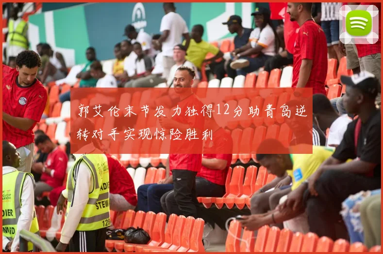 郭艾伦末节发力独得12分助青岛逆转对手实现惊险胜利