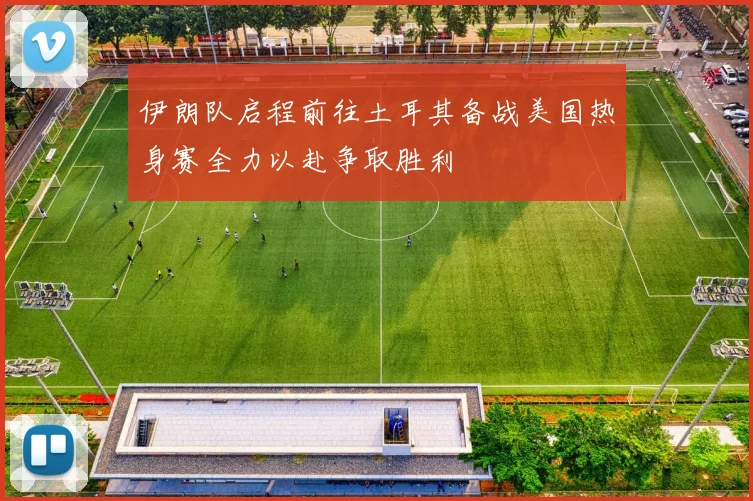 伊朗队启程前往土耳其备战美国热身赛全力以赴争取胜利