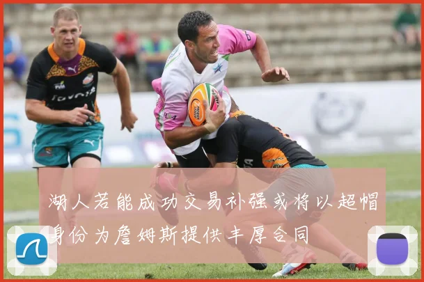 湖人若能成功交易补强或将以超帽身份为詹姆斯提供丰厚合同