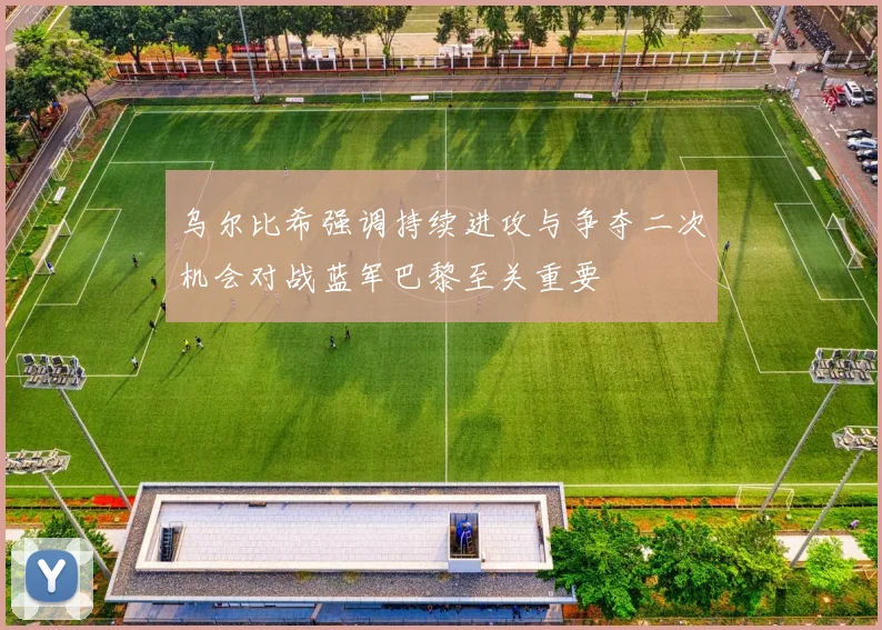 乌尔比希强调持续进攻与争夺二次机会对战蓝军巴黎至关重要