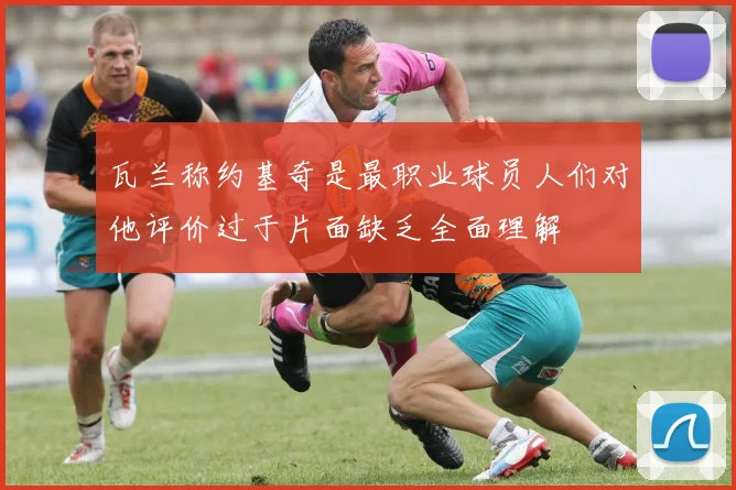 瓦兰称约基奇是最职业球员人们对他评价过于片面缺乏全面理解