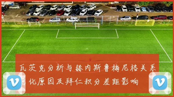 瓦茨克分析与赫内斯鲁梅尼格关系恶化原因及拜仁积分差距影响