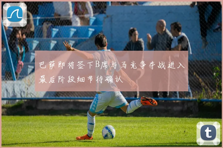 巴萨即将签下B席与马竞争夺战进入最后阶段细节待确认