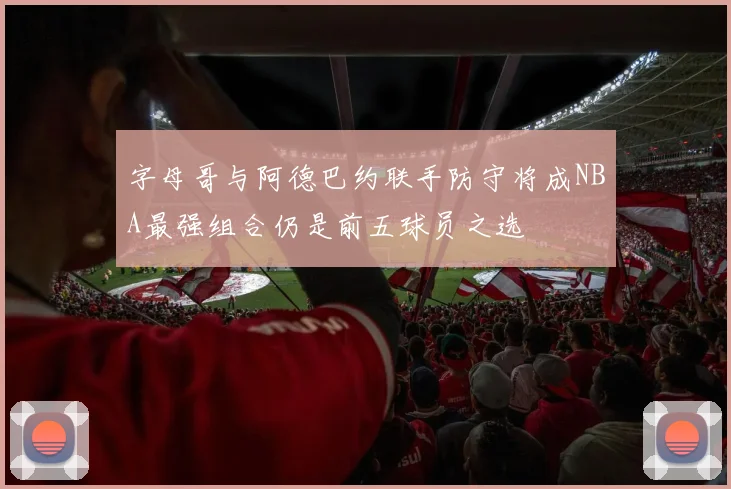 字母哥与阿德巴约联手防守将成NBA最强组合仍是前五球员之选