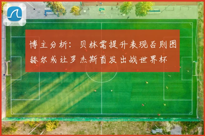 博主分析：贝林需提升表现否则图赫尔或让罗杰斯首发出战世界杯