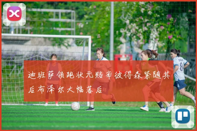 迪班萨领跑状元赔率彼得森紧随其后布泽尔大幅落后