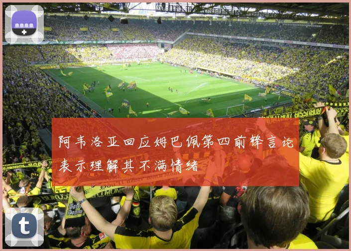 阿韦洛亚回应姆巴佩第四前锋言论表示理解其不满情绪