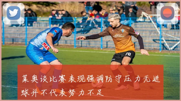莱奥谈比赛表现强调防守压力无进球并不代表努力不足